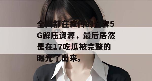 全网都在疯传的全套5G解压资源，最后居然是在17吃瓜被完整的曝光了出来。