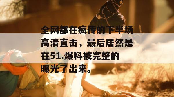 全网都在疯传的下半场高清直击，最后居然是在51.爆料被完整的曝光了出来。