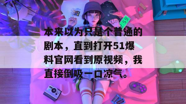 本来以为只是个普通的剧本，直到打开51爆料官网看到原视频，我直接倒吸一口凉气。