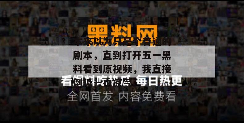 本来以为只是个普通的剧本，直到打开五一黑料看到原视频，我直接倒吸一口凉气。